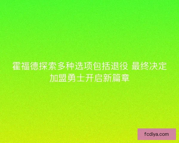 霍福德探索多种选项包括退役 最终决定加盟勇士开启新篇章