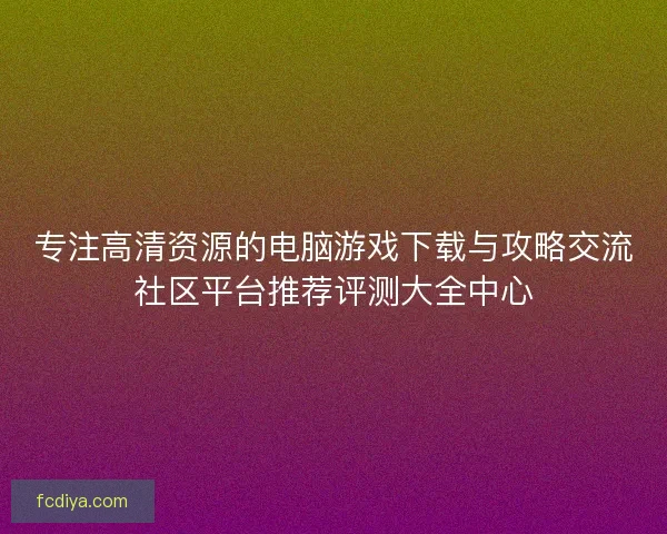 专注高清资源的电脑游戏下载与攻略交流社区平台推荐评测大全中心