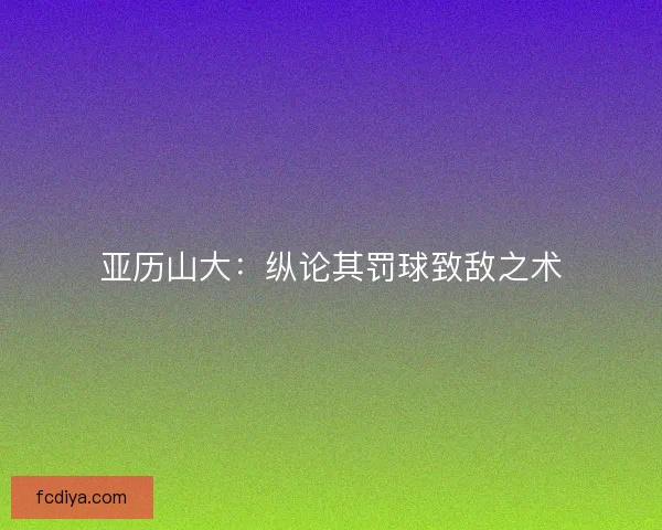 亚历山大：纵论其罚球致敌之术